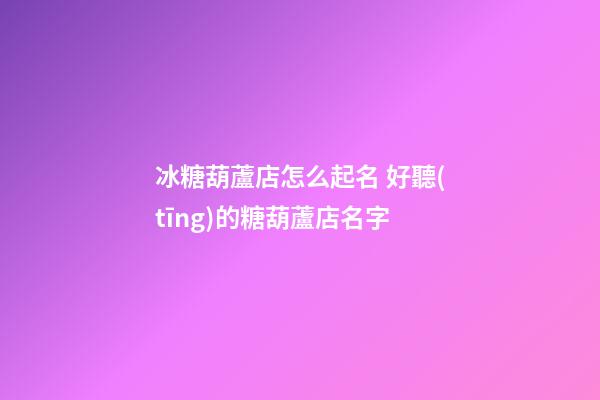 冰糖葫蘆店怎么起名 好聽(tīng)的糖葫蘆店名字-第1張-店鋪起名-玄機(jī)派